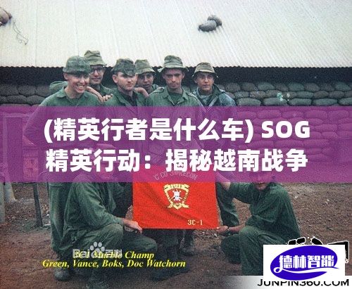 (精英行者是什么车) SOG精英行动：揭秘越南战争中最神秘的特种作战部队的隐秘行动和影响力